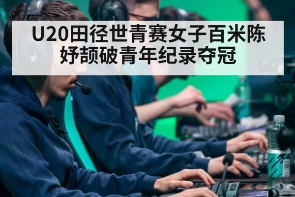 U20田径世青赛女子百米陈妤颉破青年纪录夺冠