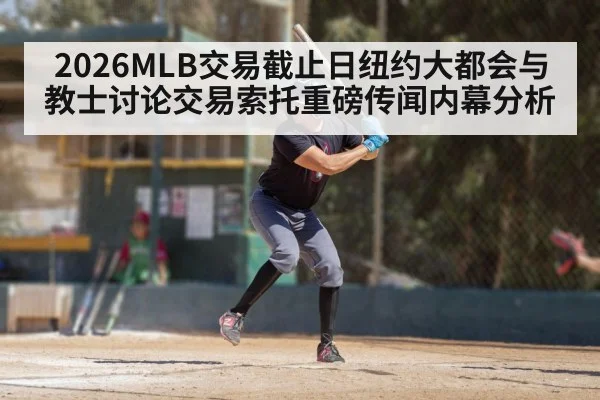 2026MLB交易截止日纽约大都会与教士讨论交易索托重磅传闻内幕分析