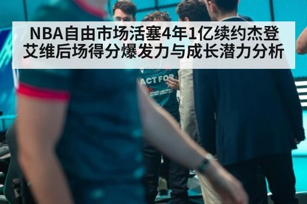 NBA自由市场活塞4年1亿续约杰登艾维后场得分爆发力与成长潜力分析
