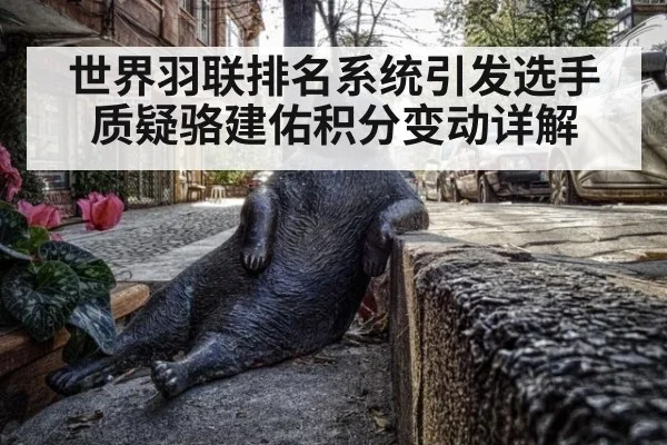 世界羽联排名系统引发选手质疑骆建佑积分变动详解