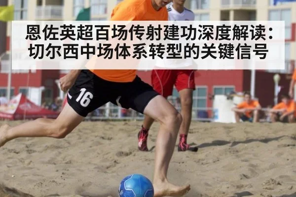 恩佐英超百场传射建功深度解读:切尔西中场体系转型的关键信号