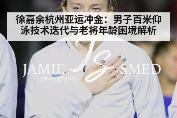 徐嘉余杭州亚运冲金：男子百米仰泳技术迭代与老将年龄困境解析