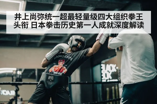 井上尚弥统一超最轻量级四大组织拳王头衔 日本拳击历史第一人成就深度解读