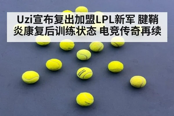 Uzi宣布复出加盟LPL新军 腱鞘炎康复后训练状态 电竞传奇再续