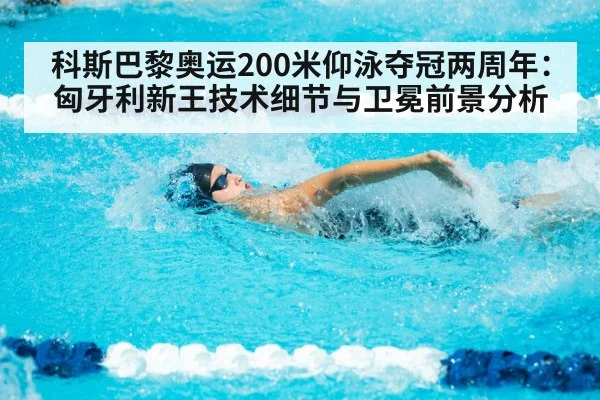 科斯巴黎奥运200米仰泳夺冠两周年:匈牙利新王技术细节与卫冕前景分析